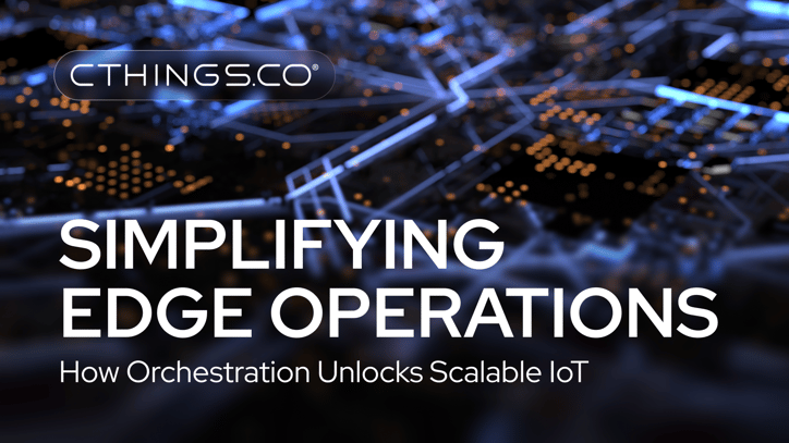 CTHINGS.CO - Simplifying Edge Operations: How Orchestration Unlocks Scalable IoT